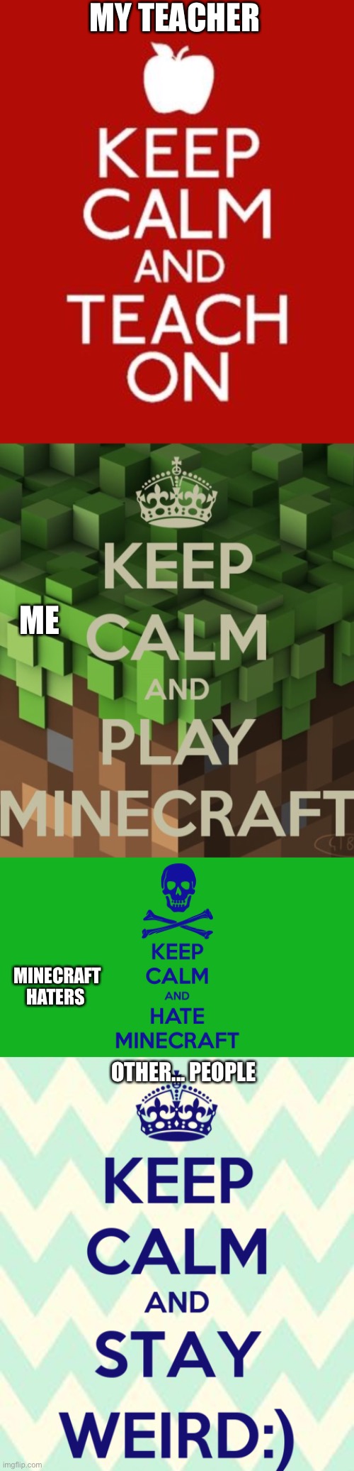 Keep calm and... do stuff? | MY TEACHER; ME; OTHER... PEOPLE; MINECRAFT HATERS | image tagged in keep calm | made w/ Imgflip meme maker