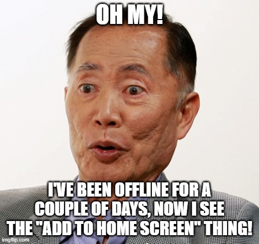 george takei oh my | OH MY! I'VE BEEN OFFLINE FOR A COUPLE OF DAYS, NOW I SEE THE "ADD TO HOME SCREEN" THING! | image tagged in george takei oh my | made w/ Imgflip meme maker