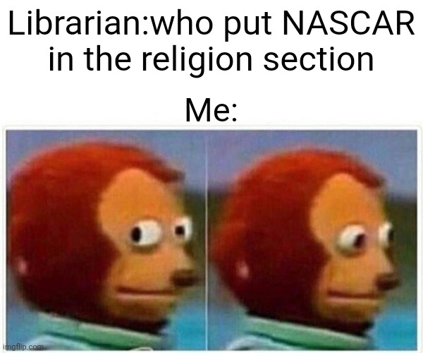 Monkey Puppet | Librarian:who put NASCAR in the religion section; Me: | image tagged in memes,monkey puppet | made w/ Imgflip meme maker