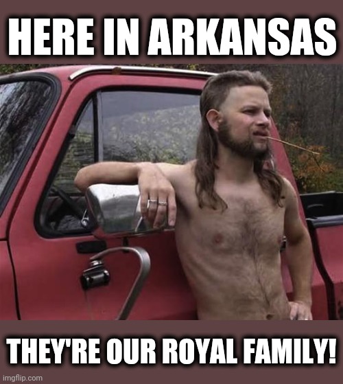 almost politically correct redneck red neck | HERE IN ARKANSAS THEY'RE OUR ROYAL FAMILY! | image tagged in almost politically correct redneck red neck | made w/ Imgflip meme maker