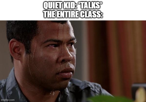 sweating bullets | QUIET KID: *TALKS*
THE ENTIRE CLASS: | image tagged in sweating bullets | made w/ Imgflip meme maker