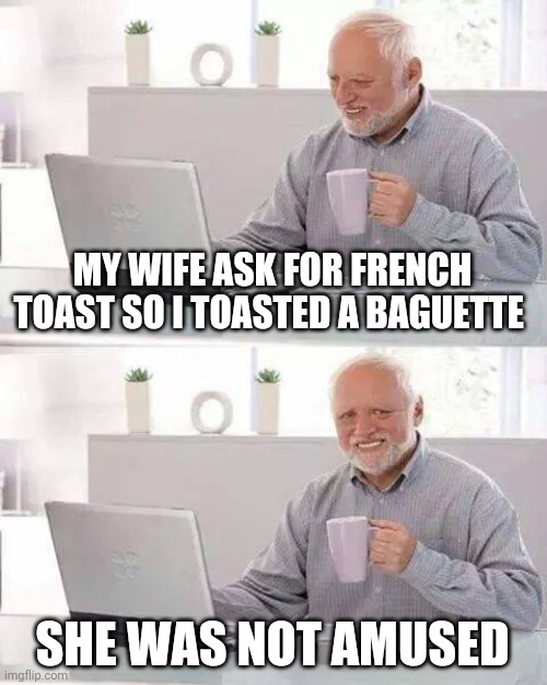 Hide the Pain Harold | MY WIFE ASK FOR FRENCH TOAST SO I TOASTED A BAGUETTE; SHE WAS NOT AMUSED | image tagged in memes,hide the pain harold | made w/ Imgflip meme maker