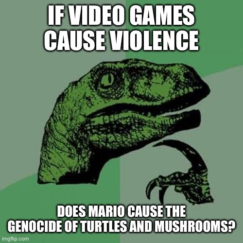 Ok | IF VIDEO GAMES CAUSE VIOLENCE; DOES MARIO CAUSE THE GENOCIDE OF TURTLES AND MUSHROOMS? | image tagged in memes,philosoraptor,ok | made w/ Imgflip meme maker