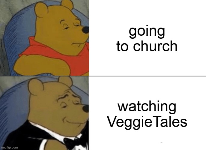 Tuxedo Winnie The Pooh | going to church; watching VeggieTales | image tagged in memes,tuxedo winnie the pooh,funny,veggietales,church | made w/ Imgflip meme maker