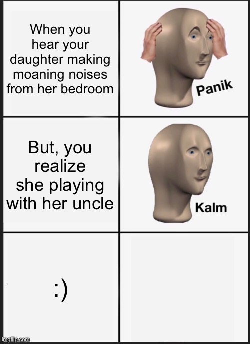 Hmmmmm | When you hear your daughter making moaning noises from her bedroom; But, you realize she playing with her uncle; :) | image tagged in memes,panik kalm panik | made w/ Imgflip meme maker