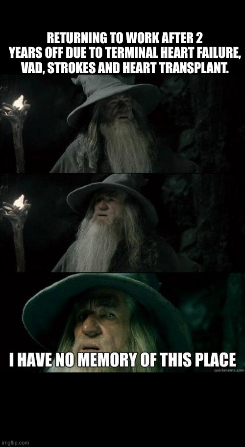 I Have No Memory Of This Place | RETURNING TO WORK AFTER 2 YEARS OFF DUE TO TERMINAL HEART FAILURE, VAD, STROKES AND HEART TRANSPLANT. | image tagged in i have no memory of this place,confused gandalf,work,heart,hospital | made w/ Imgflip meme maker