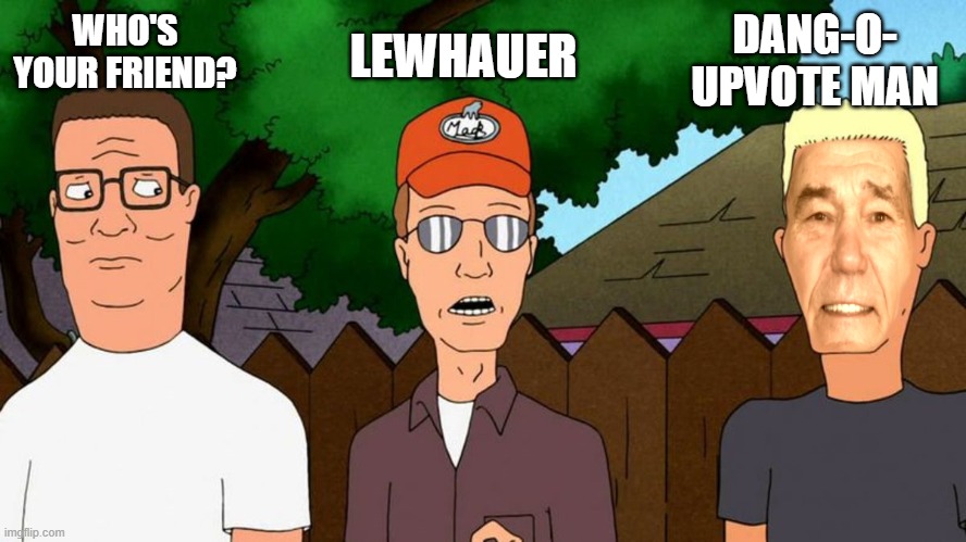 lewhauer | LEWHAUER; DANG-O- UPVOTE MAN; WHO'S YOUR FRIEND? | image tagged in king of the hill,kewlew | made w/ Imgflip meme maker