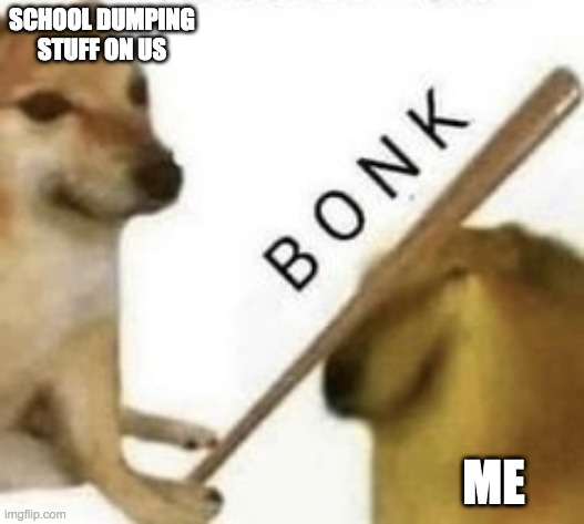 Bonk School | SCHOOL DUMPING STUFF ON US; ME | image tagged in bonk | made w/ Imgflip meme maker