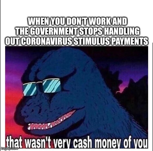 That wasn’t very cash money | WHEN YOU DON’T WORK AND THE GOVERNMENT STOPS HANDLING OUT CORONAVIRUS STIMULUS PAYMENTS | image tagged in that wasn t very cash money,godzilla,coronavirus,covid19,government,centrelink | made w/ Imgflip meme maker