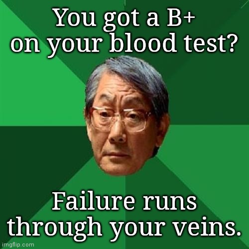 High Expectations Asian Father Meme | You got a B+ on your blood test? Failure runs through your veins. | image tagged in memes,high expectations asian father | made w/ Imgflip meme maker