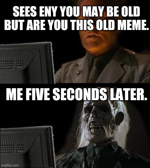 I'll Just Wait Here Meme | SEES ENY YOU MAY BE OLD BUT ARE YOU THIS OLD MEME. ME FIVE SECONDS LATER. | image tagged in memes,i'll just wait here | made w/ Imgflip meme maker