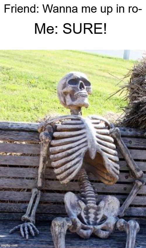 Waiting Skeleton | Friend: Wanna me up in ro-; Me: SURE! | image tagged in memes,waiting skeleton | made w/ Imgflip meme maker