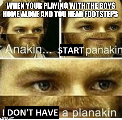 Panik | WHEN YOUR PLAYING WITH THE BOYS HOME ALONE AND YOU HEAR FOOTSTEPS | image tagged in start panakin | made w/ Imgflip meme maker