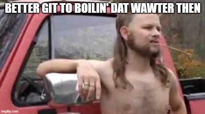boilin' water | BETTER GIT TO BOILIN' DAT WAWTER THEN | image tagged in boiling water,country hick,farmer with grass,bogan | made w/ Imgflip meme maker