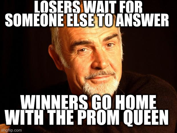Sean Connery Of Coursh | LOSERS WAIT FOR SOMEONE ELSE TO ANSWER; WINNERS GO HOME WITH THE PROM QUEEN | image tagged in sean connery of coursh | made w/ Imgflip meme maker