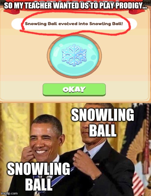 Do you guys do that too? Or is it only my school that plays Prodigy? | SO MY TEACHER WANTED US TO PLAY PRODIGY... SNOWLING BALL; SNOWLING BALL | image tagged in obama medal | made w/ Imgflip meme maker