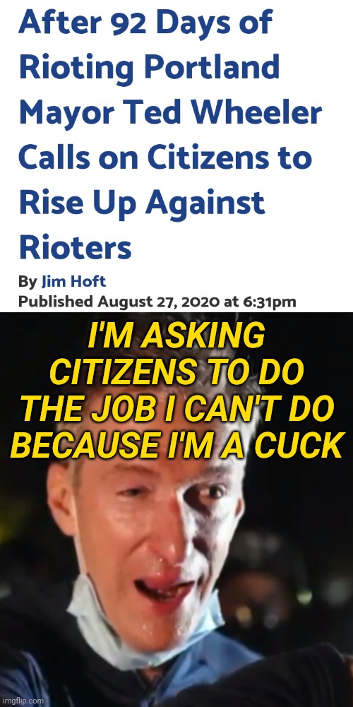 Ted Wheeler Portland Protest Riots Asks For Citizen Help Because He's Incompetent | I'M ASKING CITIZENS TO DO THE JOB I CAN'T DO BECAUSE I'M A CUCK | image tagged in ted wheeler,politics,blm,protest,lolz | made w/ Imgflip meme maker