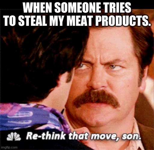 Don't take my meat. | WHEN SOMEONE TRIES TO STEAL MY MEAT PRODUCTS. | image tagged in re-think that move son,ron swanson | made w/ Imgflip meme maker