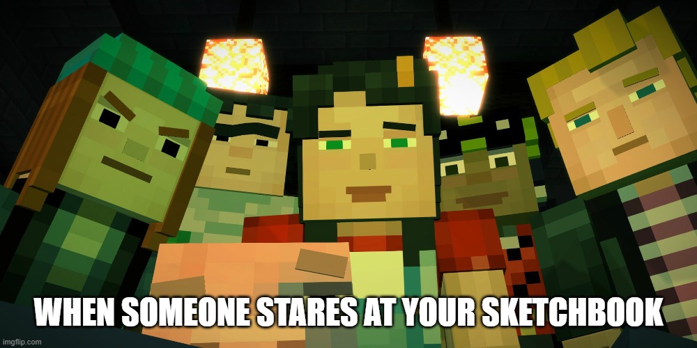 Minecraft Story Mode Image 4 | WHEN SOMEONE STARES AT YOUR SKETCHBOOK | image tagged in minecraft story mode image 4 | made w/ Imgflip meme maker
