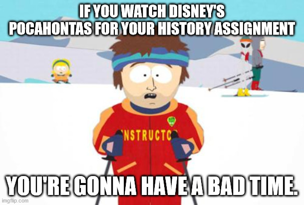 South Park Ski Instructor | IF YOU WATCH DISNEY'S POCAHONTAS FOR YOUR HISTORY ASSIGNMENT; YOU'RE GONNA HAVE A BAD TIME. | image tagged in south park ski instructor | made w/ Imgflip meme maker