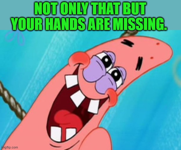 patrick star | NOT ONLY THAT BUT YOUR HANDS ARE MISSING. | image tagged in patrick star | made w/ Imgflip meme maker