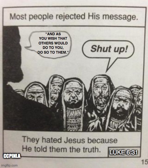Do Unto Others | “AND AS YOU WISH THAT OTHERS WOULD DO TO YOU, DO SO TO THEM.”; LUKE 6:31; CCPINLA | image tagged in they hated jesus meme | made w/ Imgflip meme maker