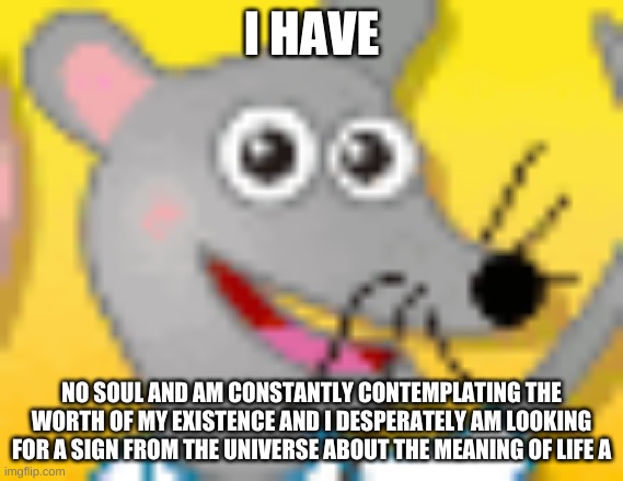 no soul | I HAVE; NO SOUL AND AM CONSTANTLY CONTEMPLATING THE WORTH OF MY EXISTENCE AND I DESPERATELY AM LOOKING FOR A SIGN FROM THE UNIVERSE ABOUT THE MEANING OF LIFE A | image tagged in anxiety | made w/ Imgflip meme maker