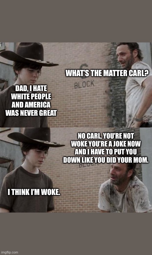 If you’re woke you’re a joke | WHAT’S THE MATTER CARL? DAD, I HATE WHITE PEOPLE AND AMERICA WAS NEVER GREAT; NO CARL, YOU’RE NOT WOKE YOU’RE A JOKE NOW AND I HAVE TO PUT YOU DOWN LIKE YOU DID YOUR MOM. I THINK I’M WOKE. | image tagged in memes,rick and carl,woke,liberals,college liberal | made w/ Imgflip meme maker