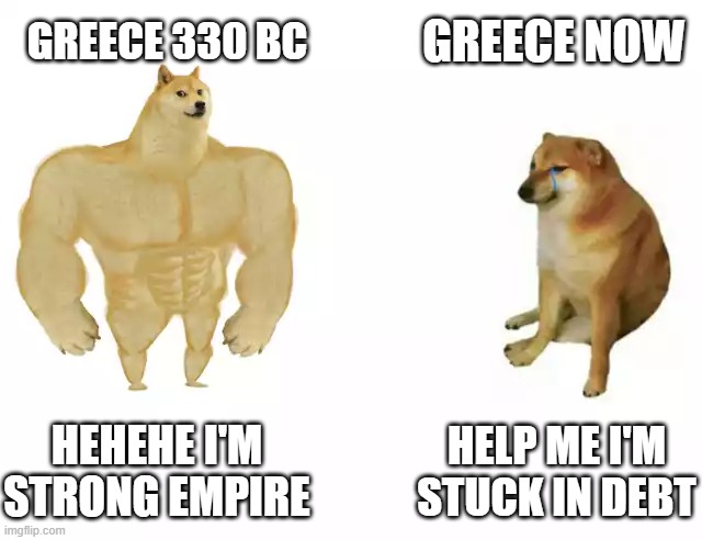 Greece then vs Greece Nao | GREECE NOW; GREECE 330 BC; HEHEHE I'M STRONG EMPIRE; HELP ME I'M STUCK IN DEBT | image tagged in buff doge vs cheems | made w/ Imgflip meme maker