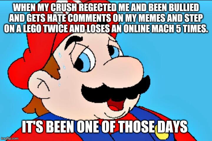 This never happened all at once though | WHEN MY CRUSH REGECTED ME AND BEEN BULLIED AND GETS HATE COMMENTS ON MY MEMES AND STEP ON A LEGO TWICE AND LOSES AN ONLINE MACH 5 TIMES. IT'S BEEN ONE OF THOSE DAYS | image tagged in holtel mario it's been one of those days,memes,mario,funny | made w/ Imgflip meme maker