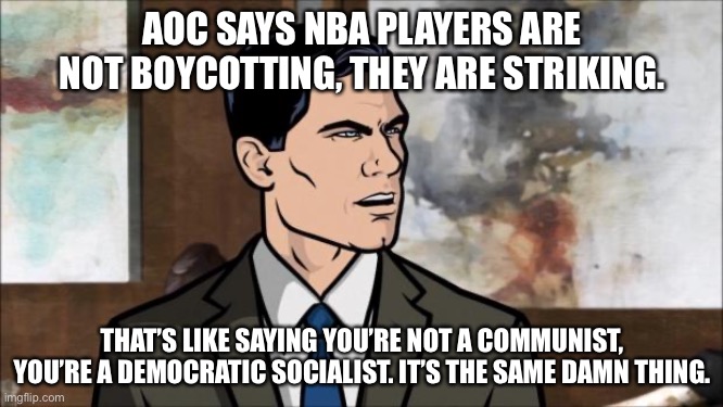NBA boycott/strike, communist/democratic socialist | AOC SAYS NBA PLAYERS ARE NOT BOYCOTTING, THEY ARE STRIKING. THAT’S LIKE SAYING YOU’RE NOT A COMMUNIST, YOU’RE A DEMOCRATIC SOCIALIST. IT’S THE SAME DAMN THING. | image tagged in archer,aoc,communist socialist,protest,basketball,same | made w/ Imgflip meme maker