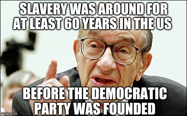 Alan Greenspan Meme | SLAVERY WAS AROUND FOR AT LEAST 60 YEARS IN THE US BEFORE THE DEMOCRATIC PARTY WAS FOUNDED | image tagged in memes,alan greenspan | made w/ Imgflip meme maker