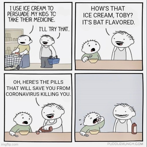 Parent Tips: Coronavirus edition | HOW'S THAT ICE CREAM, TOBY?
 IT'S BAT FLAVORED. OH, HERE'S THE PILLS THAT WILL SAVE YOU FROM CORONAVIRUS KILLING YOU. | image tagged in parent tips,medicine,covid-19 | made w/ Imgflip meme maker