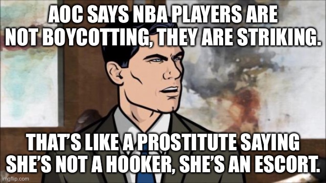 NBA boycott/strike, hooker/escort | AOC SAYS NBA PLAYERS ARE NOT BOYCOTTING, THEY ARE STRIKING. THAT’S LIKE A PROSTITUTE SAYING SHE’S NOT A HOOKER, SHE’S AN ESCORT. | image tagged in archer,memes,aoc,basketball,hookers,protest | made w/ Imgflip meme maker