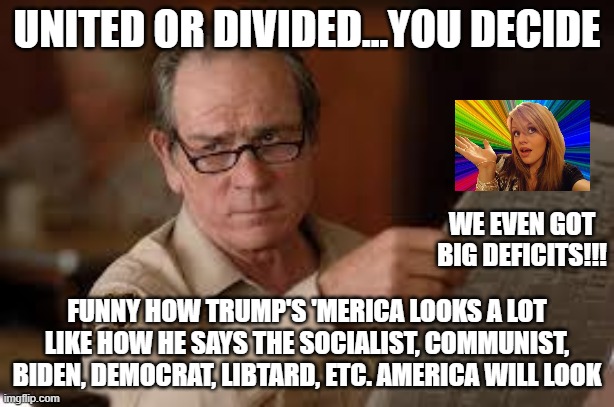 Trump said | UNITED OR DIVIDED...YOU DECIDE; WE EVEN GOT BIG DEFICITS!!! FUNNY HOW TRUMP'S 'MERICA LOOKS A LOT LIKE HOW HE SAYS THE SOCIALIST, COMMUNIST, BIDEN, DEMOCRAT, LIBTARD, ETC. AMERICA WILL LOOK | image tagged in no country for old men tommy lee jones | made w/ Imgflip meme maker