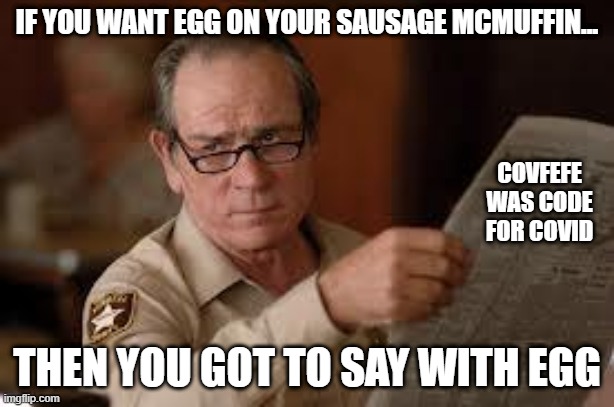 Conversations in the Drive Through | IF YOU WANT EGG ON YOUR SAUSAGE MCMUFFIN... COVFEFE WAS CODE FOR COVID; THEN YOU GOT TO SAY WITH EGG | image tagged in no country for old men tommy lee jones,egg,mcdonalds | made w/ Imgflip meme maker