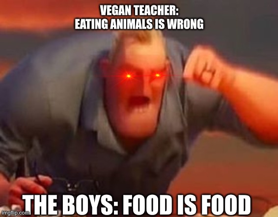 Mr incredible mad | VEGAN TEACHER: EATING ANIMALS IS WRONG; THE BOYS: FOOD IS FOOD | image tagged in mr incredible mad | made w/ Imgflip meme maker