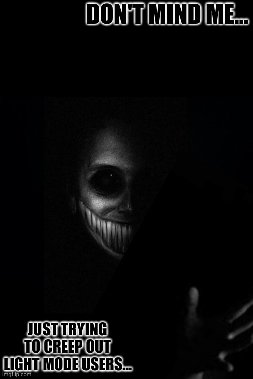 Be afraid... | DON'T MIND ME... JUST TRYING TO CREEP OUT LIGHT MODE USERS... | image tagged in black background,funny,memes,dark mode,light mode,i hope no one done it before | made w/ Imgflip meme maker