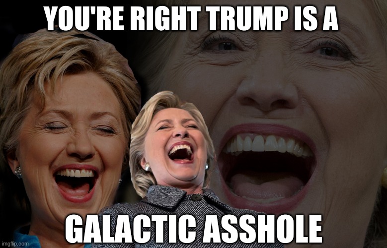 Hillary Clinton laughing | YOU'RE RIGHT TRUMP IS A GALACTIC ASSHOLE | image tagged in hillary clinton laughing | made w/ Imgflip meme maker