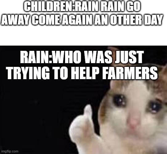 poor rain | CHILDREN:RAIN RAIN GO AWAY COME AGAIN AN OTHER DAY; RAIN:WHO WAS JUST TRYING TO HELP FARMERS | image tagged in fun | made w/ Imgflip meme maker