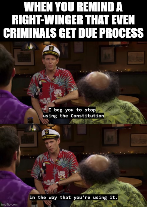 WHEN YOU REMIND A RIGHT-WINGER THAT EVEN CRIMINALS GET DUE PROCESS | image tagged in using the constitution,memes | made w/ Imgflip meme maker