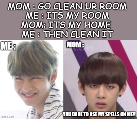 starter meme | MOM : GO CLEAN UR ROOM
ME : ITS MY ROOM
MOM: ITS MY HOME 
ME : THEN CLEAN IT; MOM :; ME :; YOU DARE TO USE MY SPELLS ON ME!! | image tagged in bts v | made w/ Imgflip meme maker