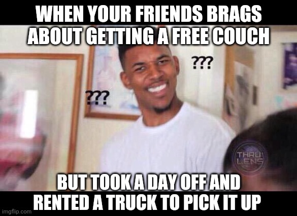 Black guy confused | WHEN YOUR FRIENDS BRAGS ABOUT GETTING A FREE COUCH; BUT TOOK A DAY OFF AND RENTED A TRUCK TO PICK IT UP | image tagged in black guy confused | made w/ Imgflip meme maker