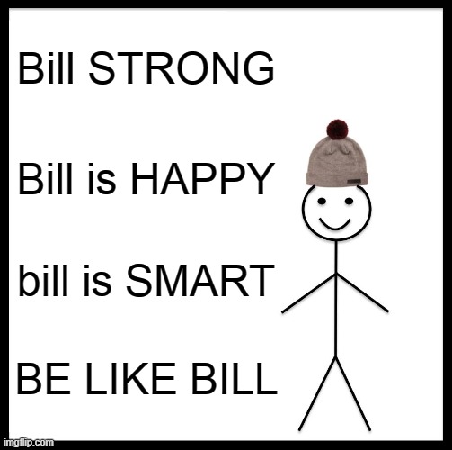 BILL | Bill STRONG; Bill is HAPPY; bill is SMART; BE LIKE BILL | image tagged in memes,be like bill,idk,what,to,say | made w/ Imgflip meme maker