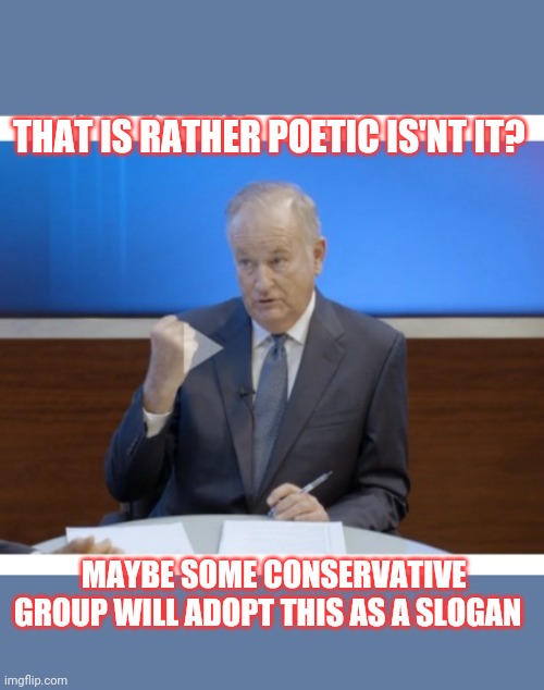 THAT IS RATHER POETIC IS'NT IT? MAYBE SOME CONSERVATIVE GROUP WILL ADOPT THIS AS A SLOGAN | made w/ Imgflip meme maker