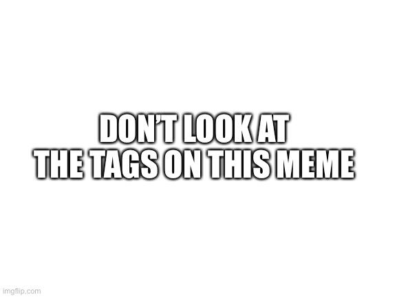 ;) | DON’T LOOK AT THE TAGS ON THIS MEME | image tagged in so i see you have decided to look at the tags anyway,you do not like to do as you are told,in that case,do not upvote this meme | made w/ Imgflip meme maker