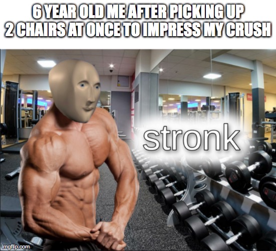 stronks | 6 YEAR OLD ME AFTER PICKING UP 2 CHAIRS AT ONCE TO IMPRESS MY CRUSH | image tagged in stronks,this meme never ends | made w/ Imgflip meme maker