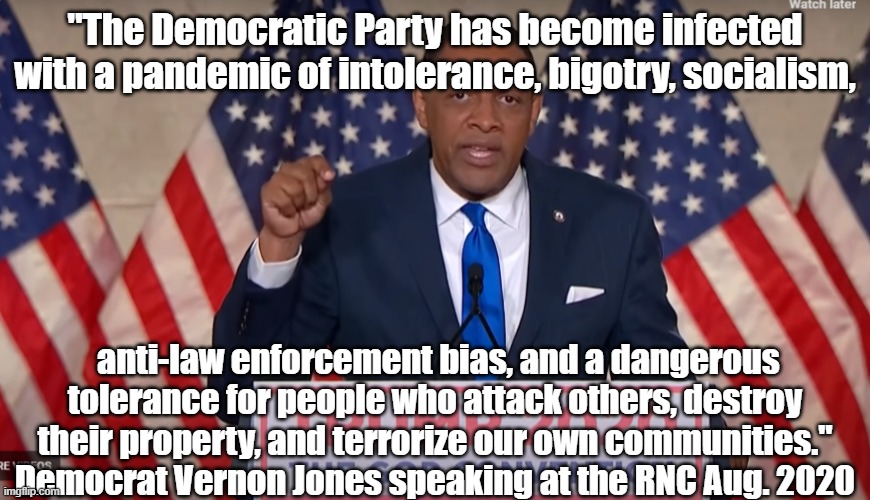 Vernon Jones at the RNC, August, 2020. | "The Democratic Party has become infected with a pandemic of intolerance, bigotry, socialism, anti-law enforcement bias, and a dangerous tolerance for people who attack others, destroy their property, and terrorize our own communities." Democrat Vernon Jones speaking at the RNC Aug. 2020 | image tagged in republicans | made w/ Imgflip meme maker