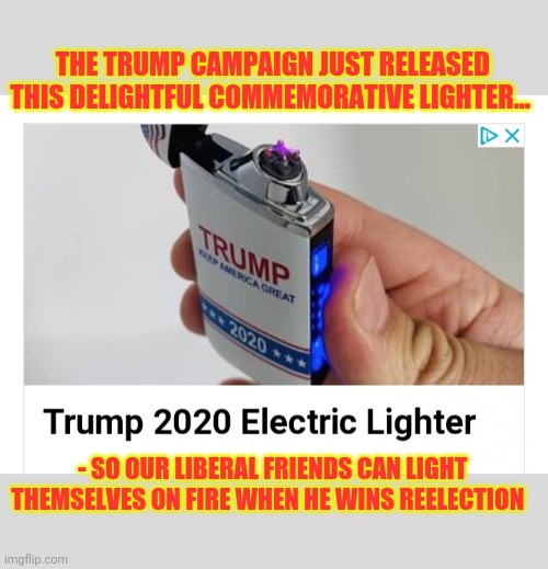 Get yours now-  Supplies are limited! | THE TRUMP CAMPAIGN JUST RELEASED THIS DELIGHTFUL COMMEMORATIVE LIGHTER... - SO OUR LIBERAL FRIENDS CAN LIGHT THEMSELVES ON FIRE WHEN HE WINS REELECTION | image tagged in butthurt liberals,burned | made w/ Imgflip meme maker