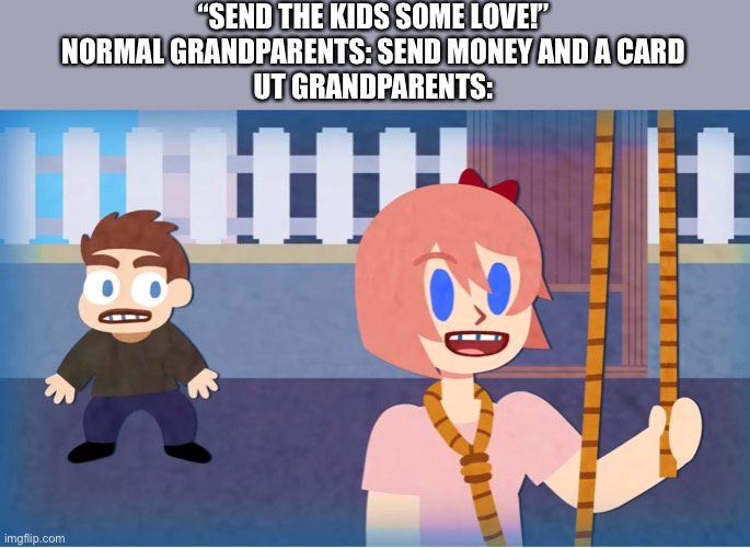 ... | “SEND THE KIDS SOME LOVE!”
NORMAL GRANDPARENTS: SEND MONEY AND A CARD
UT GRANDPARENTS: | image tagged in ddlc | made w/ Imgflip meme maker